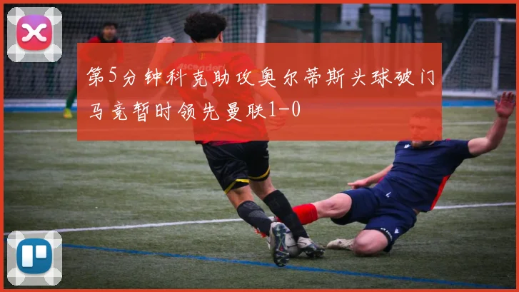 第5分钟科克助攻奥尔蒂斯头球破门马竞暂时领先曼联1-0