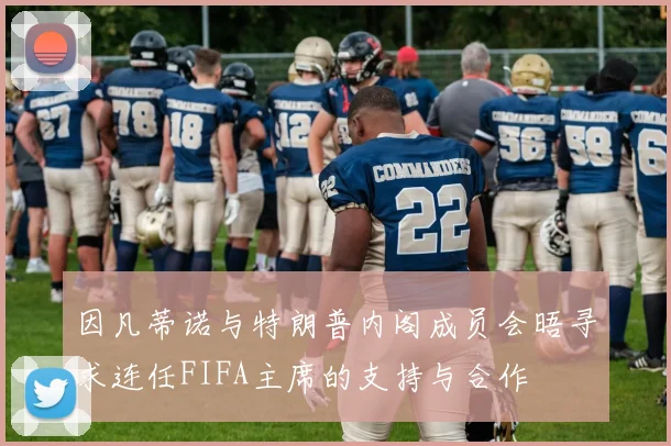 因凡蒂诺与特朗普内阁成员会晤寻求连任FIFA主席的支持与合作