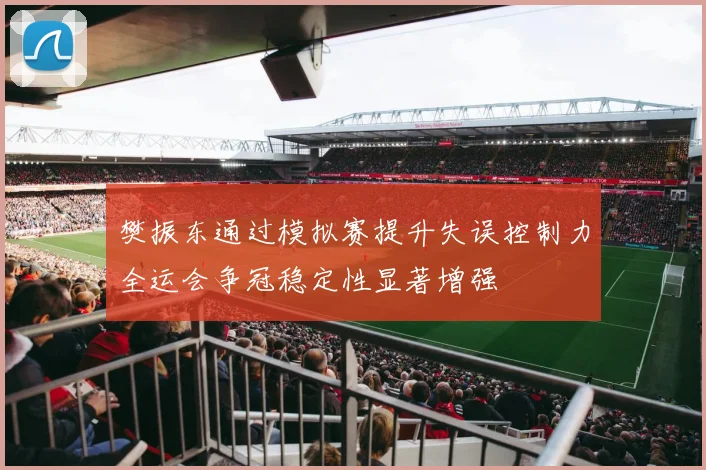 樊振东通过模拟赛提升失误控制力全运会争冠稳定性显著增强