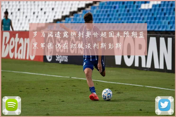 罗马诺透露热刺要价超国米预期蓝黑军团仍在积极谈判斯彭斯