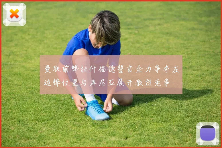 曼联前锋拉什福德誓言全力争夺左边锋位置与库尼亚展开激烈竞争